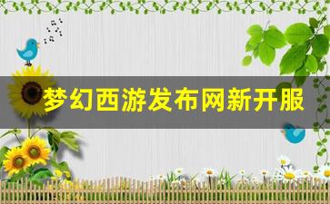 新开梦幻西游：梦幻西游发布网新开服(梦幻西游2021年开服公告)